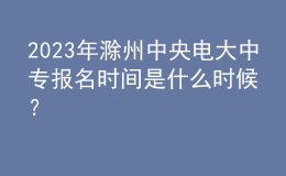 2023年滁州中央電大中專報(bào)名時間是什么時候？
