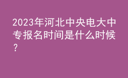 2023年河北中央電大中專報(bào)名時間是什么時候？