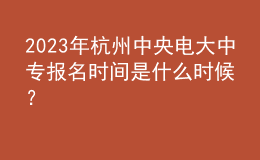  2023年杭州中央電大中專報(bào)名時間是什么時候？