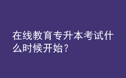 在線教育專升本考試什么時(shí)候開始？