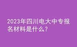 2023年四川電大中專(zhuān)報(bào)名材料是什么？