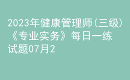 2023年健康管理師(三級)《專業(yè)實(shí)務(wù)》每日一練試題07月28日