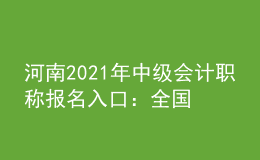 河南2021年中級(jí)會(huì)計(jì)職稱報(bào)名入口：全國(guó)會(huì)計(jì)資格評(píng)價(jià)網(wǎng)