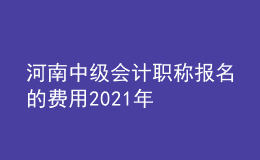 河南中級(jí)會(huì)計(jì)職稱(chēng)報(bào)名的費(fèi)用2021年