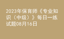 2023年保育師《專業(yè)知識（中級）》每日一練試題08月16日