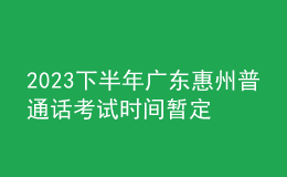 2023下半年廣東惠州普通話考試時間暫定9月 報名時間8月26日起