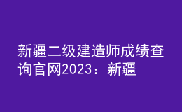 新疆二級(jí)建造師成績查詢官網(wǎng)2023：新疆人事考試中心