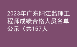 2023年廣東陽江監(jiān)理工程師成績合格人員名單公示（共157人）