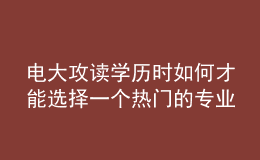 電大攻讀學歷時如何才能選擇一個熱門的專業(yè)來報考呢？