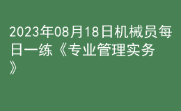 2023年08月18日機械員每日一練《專業(yè)管理實務(wù)》