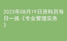 2023年08月19日資料員每日一練《專(zhuān)業(yè)管理實(shí)務(wù)》