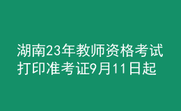 湖南23年教師資格考試打印準(zhǔn)考證9月11日起