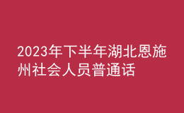 2023年下半年湖北恩施州社會(huì)人員普通話水平測試有關(guān)事項(xiàng)的公告