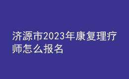 濟(jì)源市2023年康復(fù)理療師怎么報(bào)名