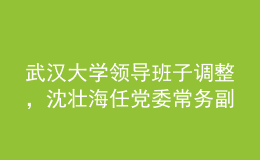 武漢大學領導班子調整，沈壯海任黨委常務副書記