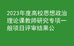 2023年度高校思想政治理論課教師研究專項一般項目評審結果公示