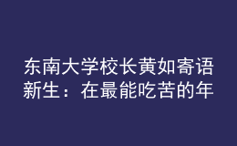 東南大學(xué)校長黃如寄語新生：在最能吃苦的年紀(jì)，以“自找苦吃”的精神向難而行