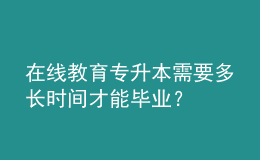 在線教育專升本需要多長時間才能畢業(yè)？