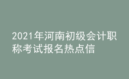2021年河南初級(jí)會(huì)計(jì)職稱(chēng)考試報(bào)名熱點(diǎn)信息