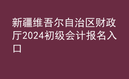新疆維吾爾自治區(qū)財(cái)政廳2024初級(jí)會(huì)計(jì)報(bào)名入口