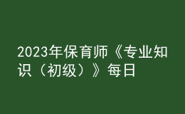 2023年保育師《專業(yè)知識（初級）》每日一練試題10月07日