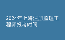 202024年上海注冊監(jiān)理工程師報考時間
