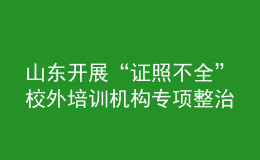 山東開展“證照不全”校外培訓機構(gòu)專項整治工作