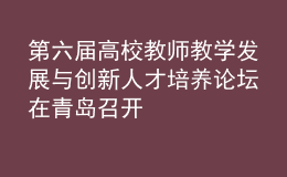 第六屆高校教師教學發(fā)展與創(chuàng)新人才培養(yǎng)論壇在青島召開