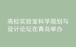 高校實驗室科學規(guī)劃與設計論壇在青島舉辦