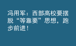馮用軍：西部高校要擺脫“等靠要”思想，跑步前進！