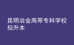 昆明冶金高等專科學校擬升本