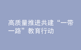 高質(zhì)量推進共建“一帶一路”教育行動