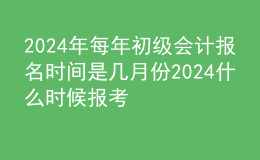 202024年每年初級會計報名時間是幾月份 2024什么時候報考