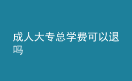 成人大專總學(xué)費可以退嗎
