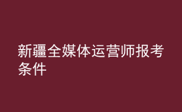 新疆全媒體運(yùn)營師報(bào)考條件