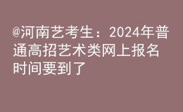 @河南藝考生：2024年普通高招藝術(shù)類網(wǎng)上報(bào)名時(shí)間要到了