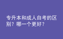專升本和成人自考的區(qū)別？哪一個更好？ 