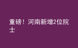 重磅！河南新增2位院士