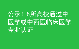 公示！8所高校通過中醫(yī)學(xué)或中西醫(yī)臨床醫(yī)學(xué)專業(yè)認(rèn)證