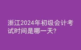 浙江2024年初級(jí)會(huì)計(jì)考試時(shí)間是哪一天?