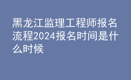 黑龍江監(jiān)理工程師報名流程 2024報名時間是什么時候