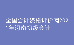 全國(guó)會(huì)計(jì)資格評(píng)價(jià)網(wǎng)2021年河南初級(jí)會(huì)計(jì)報(bào)名入口