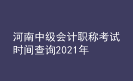 河南中級會計(jì)職稱考試時(shí)間查詢2021年