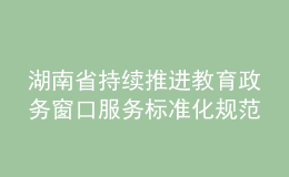 湖南省持續(xù)推進教育政務(wù)窗口服務(wù)標(biāo)準(zhǔn)化規(guī)范化便利化建設(shè)