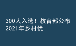 300人入選！教育部公布2021年鄉(xiāng)村優(yōu)秀青年教師培養(yǎng)獎(jiǎng)勵(lì)計(jì)劃入選教師名單