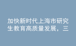 加快新時代上海市研究生教育高質(zhì)量發(fā)展，三部門聯(lián)合發(fā)布實施意見
