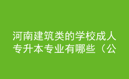 河南建筑類的學(xué)校成人專升本專業(yè)有哪些（公開(kāi)）