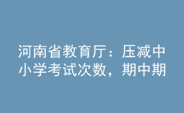 河南省教育廳：壓減中小學(xué)考試次數(shù)，期中期末考試實(shí)行等級(jí)評(píng)價(jià)