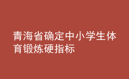 青海省確定中小學生體育鍛煉硬指標