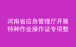 河南省應(yīng)急管理廳開展特種作業(yè)操作證專項(xiàng)整治行動(dòng)